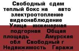 Свободный  сдам теплый бокс на 4-6 авто, электроотопление, видеонаблюдение › Улица ­ инженерная-подгорная › Общая площадь ­ 72 - Амурская обл., Свободный г. Недвижимость » Гаражи   . Амурская обл.